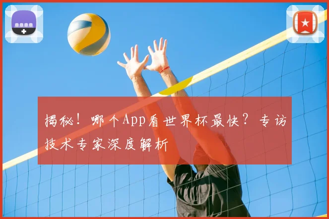 揭秘！哪个App看世界杯最快？专访技术专家深度解析
