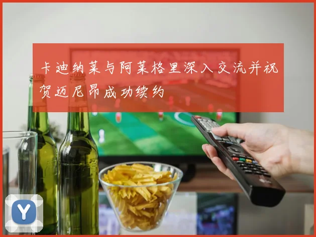 卡迪纳莱与阿莱格里深入交流并祝贺迈尼昂成功续约