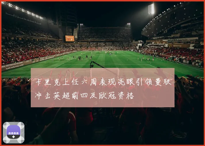 卡里克上任六周表现亮眼引领曼联冲击英超前四及欧冠资格