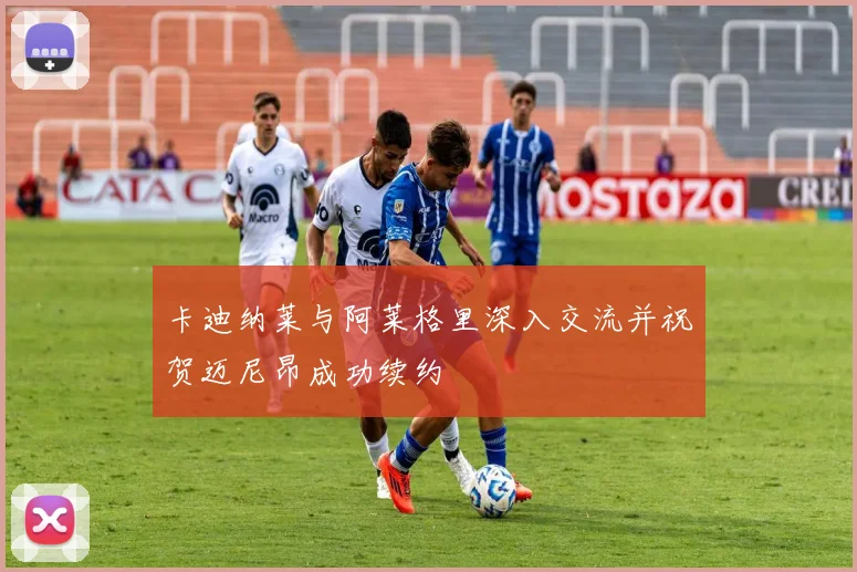 卡迪纳莱与阿莱格里深入交流并祝贺迈尼昂成功续约