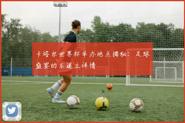 卡塔尔世界杯举办地点揭秘:足球盛宴的东道主详情