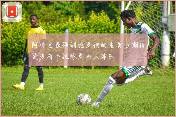 阿特金森强调施罗德的重要性期待更多有个性球员加入球队