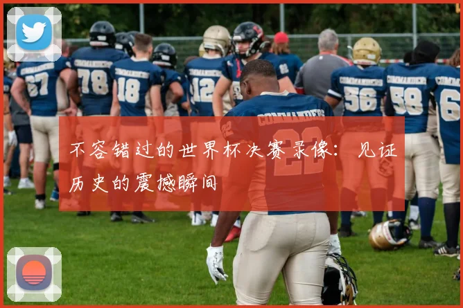 不容错过的世界杯决赛录像:见证历史的震撼瞬间