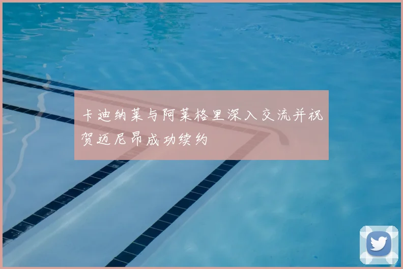 卡迪纳莱与阿莱格里深入交流并祝贺迈尼昂成功续约