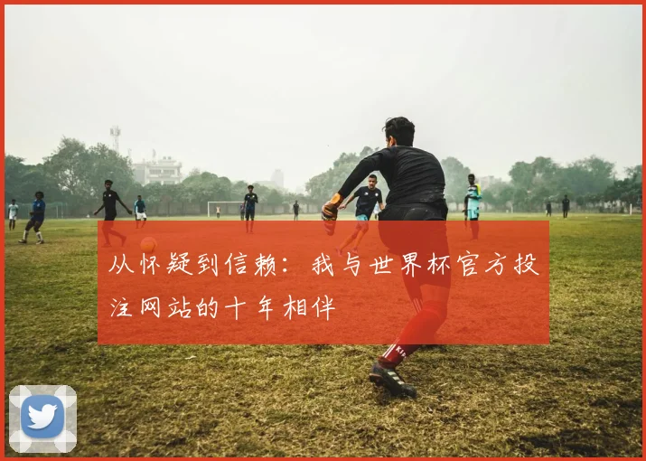 从怀疑到信赖:我与世界杯官方投注网站的十年相伴