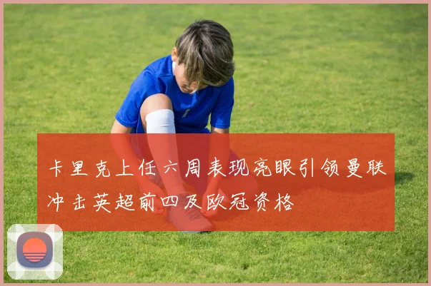 卡里克上任六周表现亮眼引领曼联冲击英超前四及欧冠资格