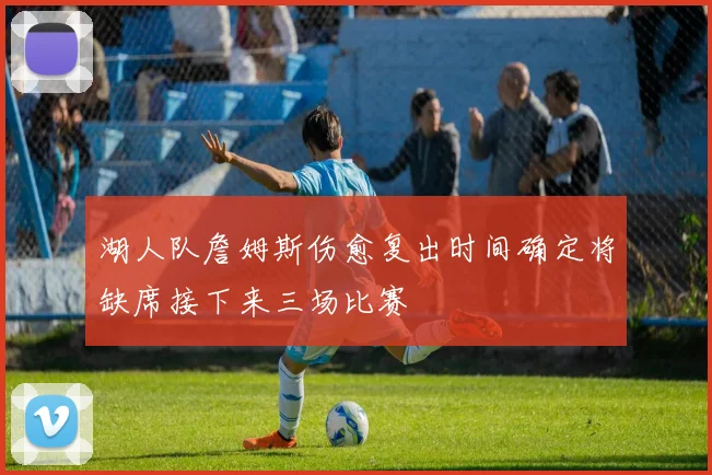 湖人队詹姆斯伤愈复出时间确定将缺席接下来三场比赛