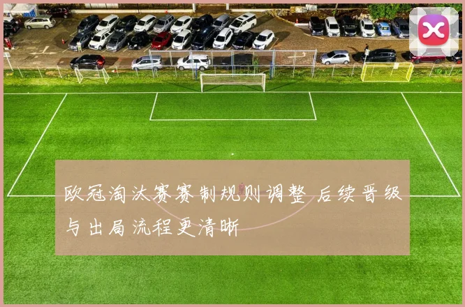 欧冠淘汰赛赛制规则调整 后续晋级与出局流程更清晰