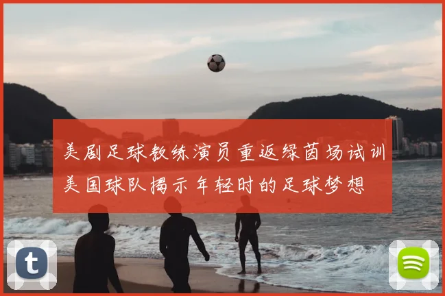 美剧足球教练演员重返绿茵场试训美国球队揭示年轻时的足球梦想
