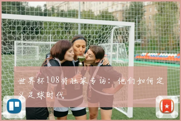 世界杯108将独家专访：他们如何定义足球时代