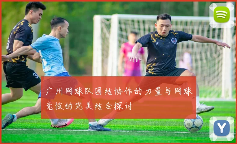 广州网球队团结协作的力量与网球竞技的完美结合探讨
