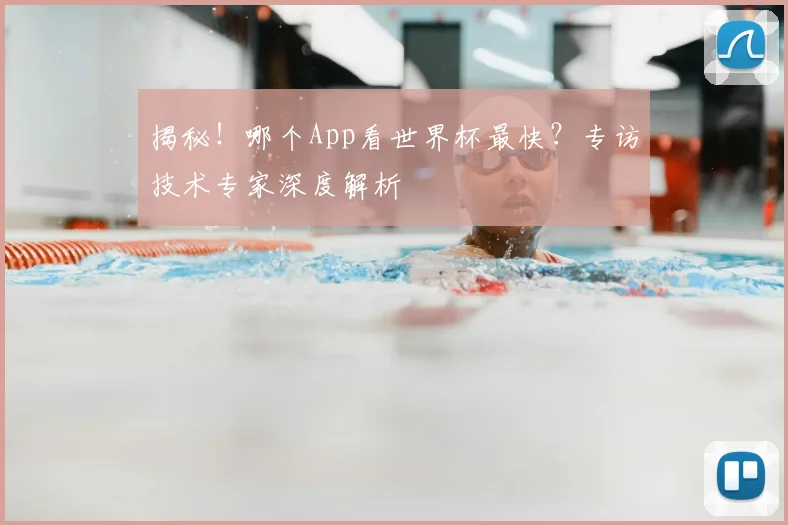 揭秘！哪个App看世界杯最快？专访技术专家深度解析