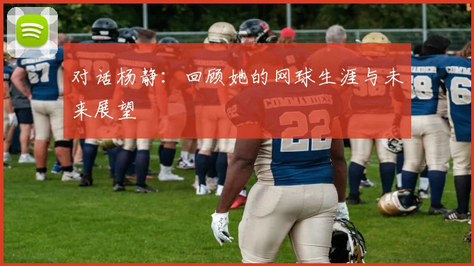 对话杨静：回顾她的网球生涯与未来展望