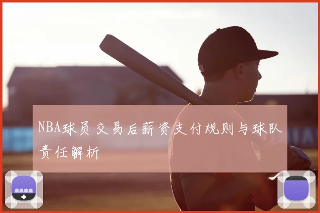 NBA球员交易后薪资支付规则与球队责任解析