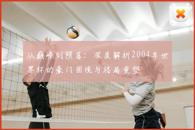 从巅峰到陨落:深度解析2004年世界杯的豪门困境与格局重塑