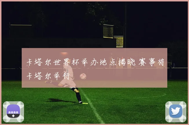 卡塔尔世界杯举办地点揭晓 赛事将卡塔尔举行