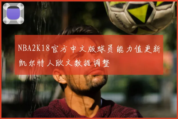 NBA2K18官方中文版球员能力值更新凯尔特人欧文数据调整