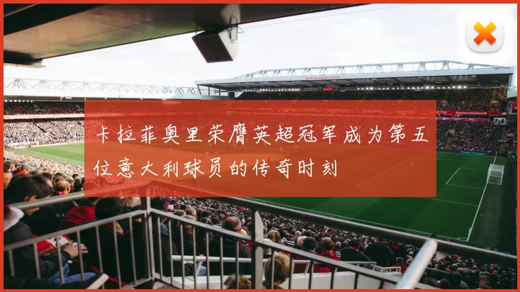 卡拉菲奥里荣膺英超冠军成为第五位意大利球员的传奇时刻
