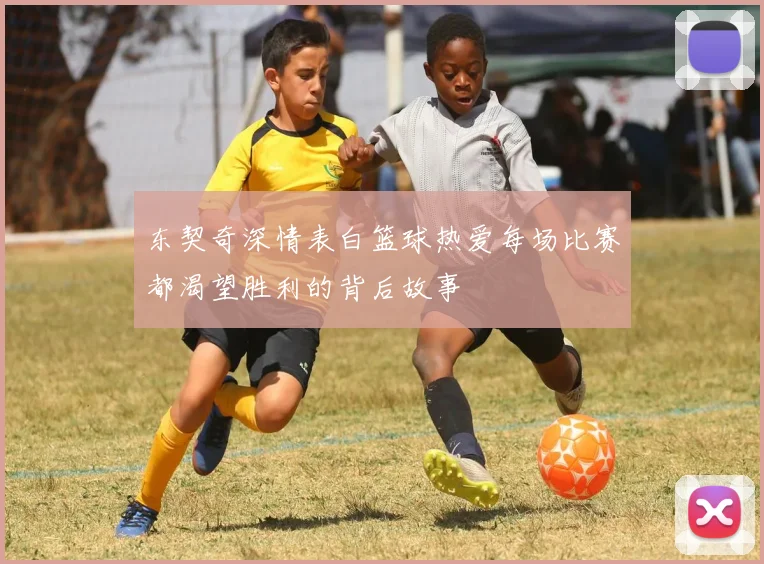 东契奇深情表白篮球热爱每场比赛都渴望胜利的背后故事