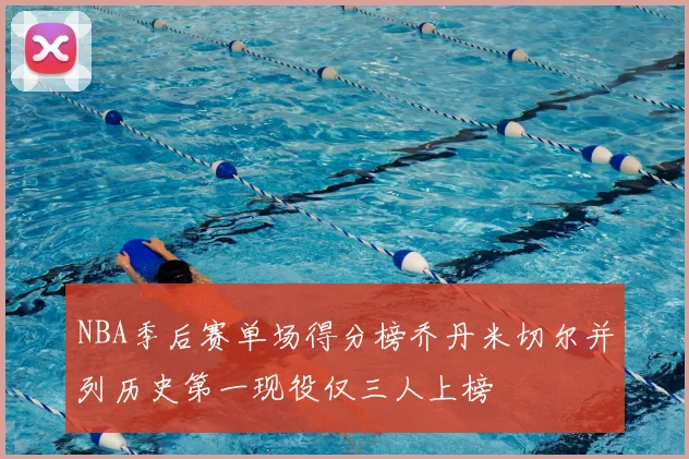 NBA季后赛单场得分榜乔丹米切尔并列历史第一现役仅三人上榜