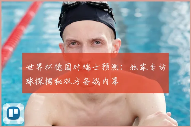 世界杯德国对瑞士预测：独家专访球探揭秘双方备战内幕