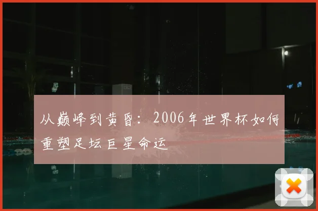 从巅峰到黄昏:2006年世界杯如何重塑足坛巨星命运