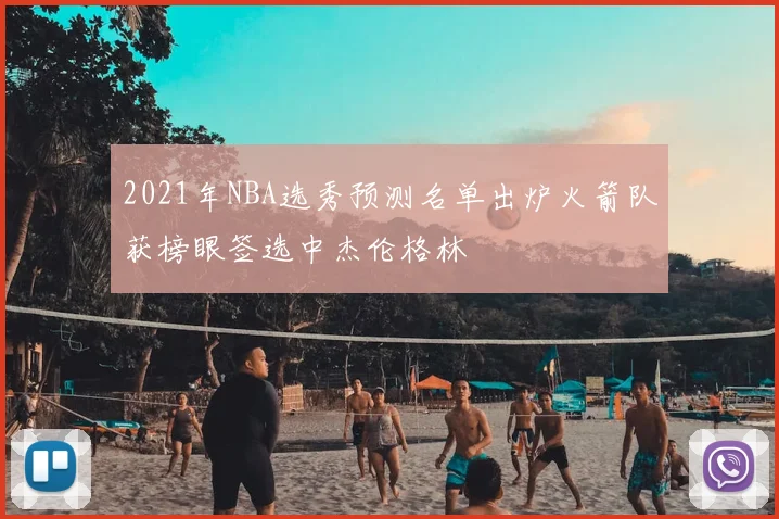 2021年NBA选秀预测名单出炉火箭队获榜眼签选中杰伦格林