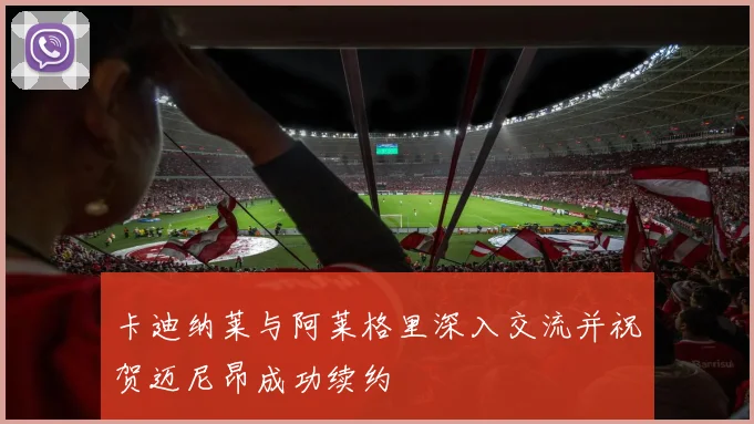 卡迪纳莱与阿莱格里深入交流并祝贺迈尼昂成功续约