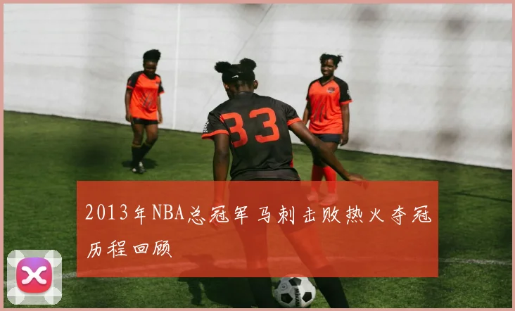 2013年NBA总冠军马刺击败热火夺冠历程回顾
