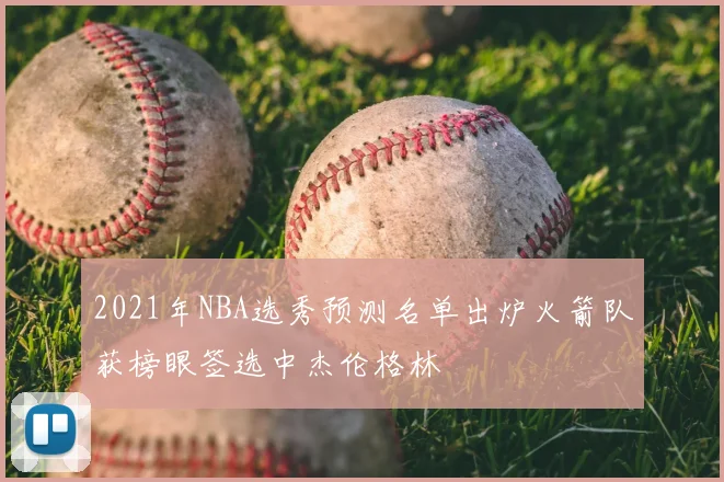 2021年NBA选秀预测名单出炉火箭队获榜眼签选中杰伦格林