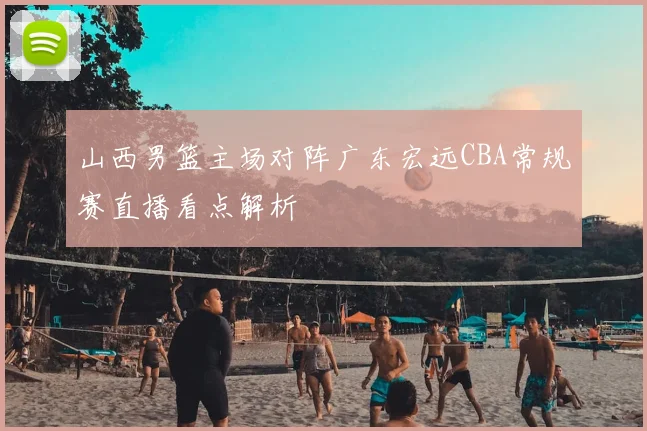 山西男篮主场对阵广东宏远CBA常规赛直播看点解析