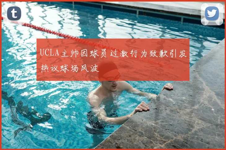 UCLA主帅因球员过激行为致歉引发热议球场风波