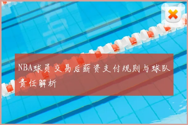 NBA球员交易后薪资支付规则与球队责任解析