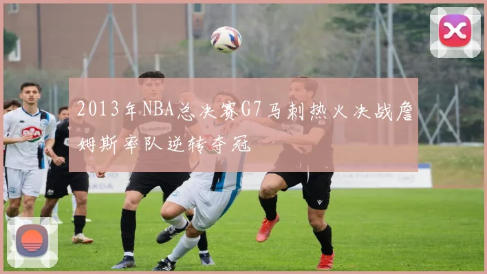 2013年NBA总决赛G7马刺热火决战詹姆斯率队逆转夺冠