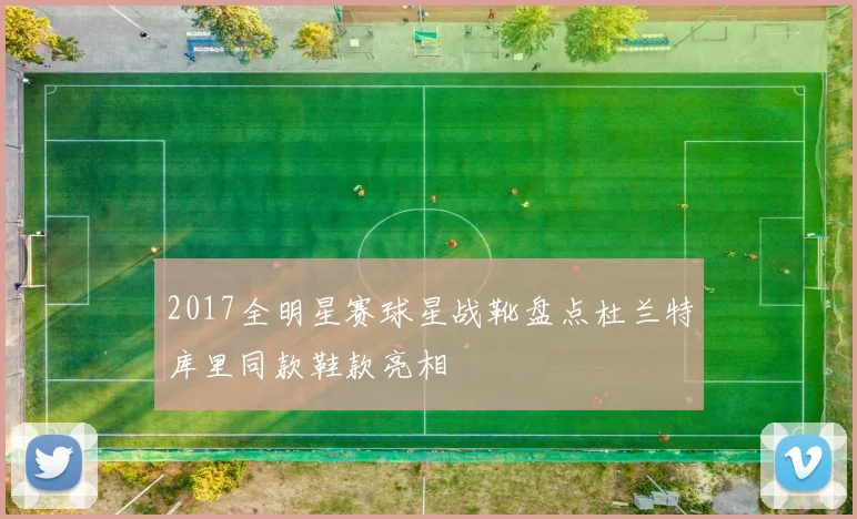 2017全明星赛球星战靴盘点杜兰特库里同款鞋款亮相