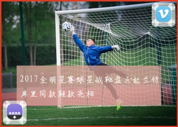 2017全明星赛球星战靴盘点杜兰特库里同款鞋款亮相