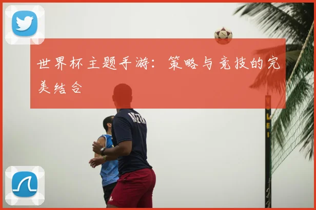 世界杯主题手游:策略与竞技的完美结合