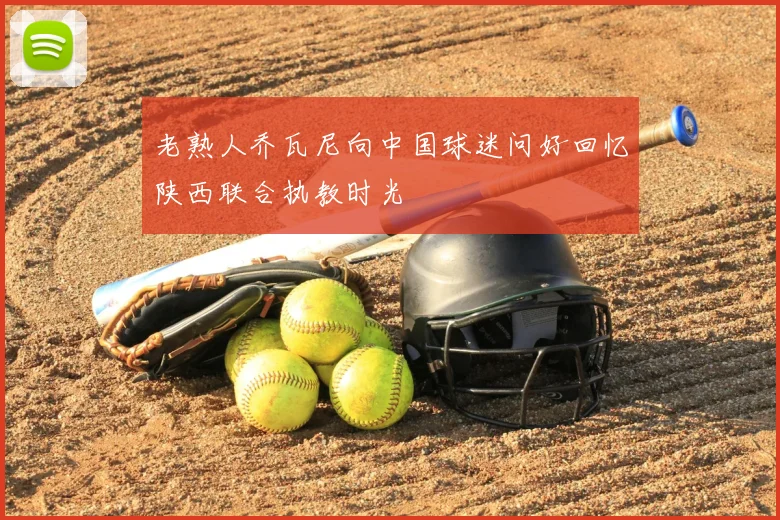 老熟人乔瓦尼向中国球迷问好回忆陕西联合执教时光