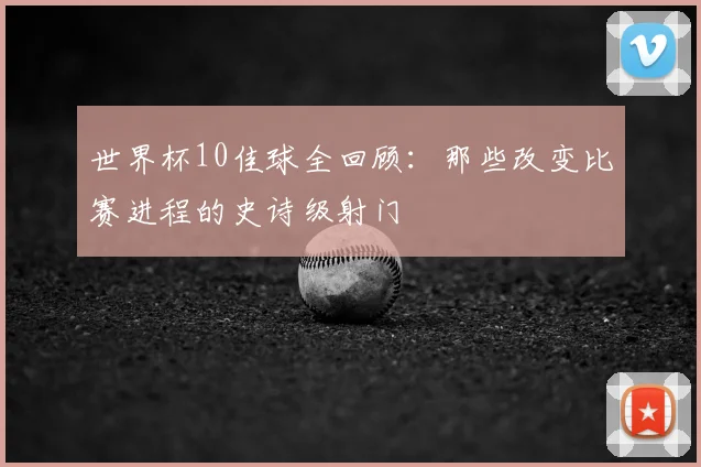 世界杯10佳球全回顾:那些改变比赛进程的史诗级射门
