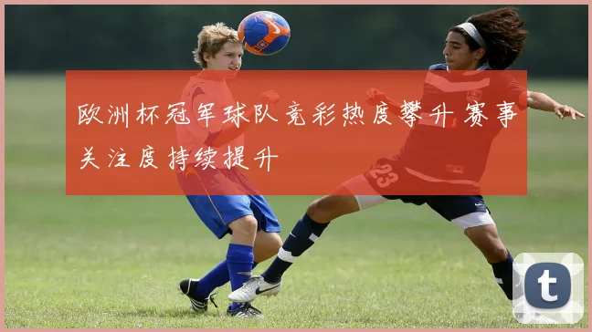 欧洲杯冠军球队竞彩热度攀升 赛事关注度持续提升