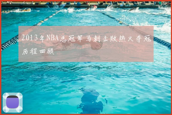 2013年NBA总冠军马刺击败热火夺冠历程回顾