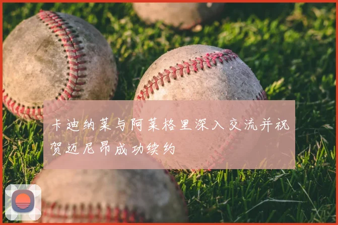 卡迪纳莱与阿莱格里深入交流并祝贺迈尼昂成功续约