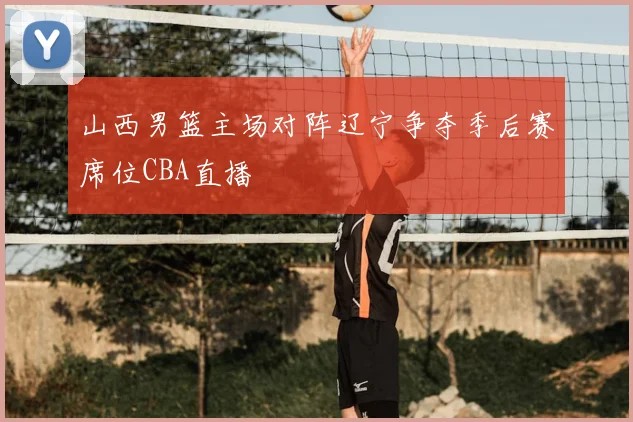 山西男篮主场对阵辽宁争夺季后赛席位CBA直播