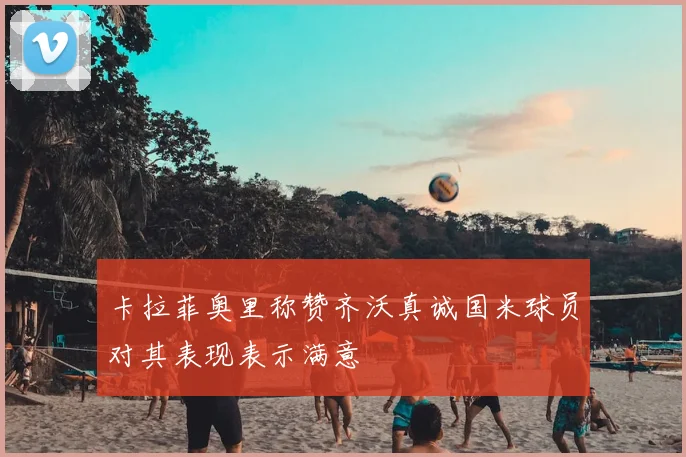 卡拉菲奥里称赞齐沃真诚国米球员对其表现表示满意