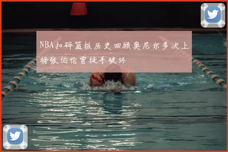 NBA扣碎篮板历史回顾奥尼尔多次上榜张伯伦曾徒手破坏