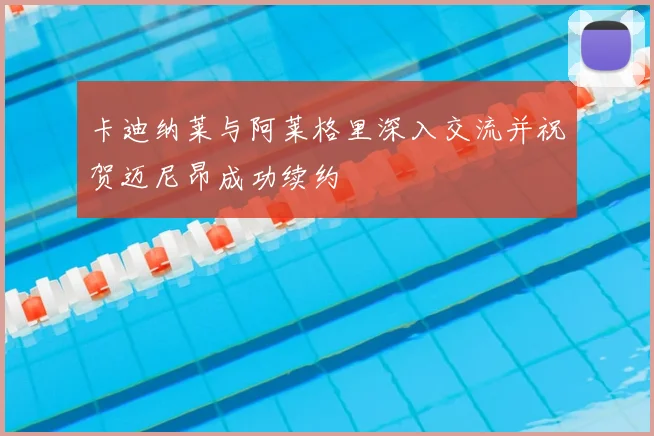 卡迪纳莱与阿莱格里深入交流并祝贺迈尼昂成功续约