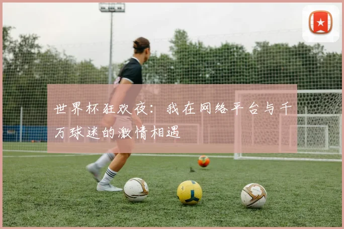 世界杯狂欢夜：我在网络平台与千万球迷的激情相遇