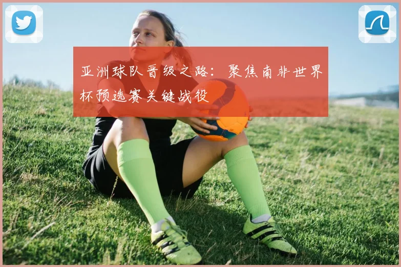 亚洲球队晋级之路:聚焦南非世界杯预选赛关键战役