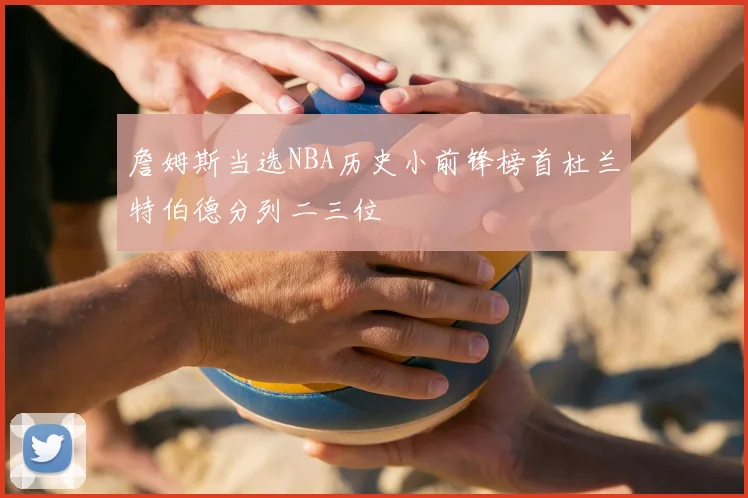 詹姆斯当选NBA历史小前锋榜首杜兰特伯德分列二三位