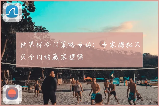 世界杯冷门策略专访：专家揭秘只买冷门的赢家逻辑